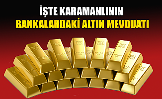 İŞTE KARAMANLININ BANKALARDAKİ ALTIN MEVDUATI