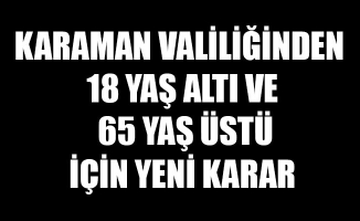 KARAMAN VALİLİĞİNDEN 18 YAŞ ALTI VE 65 YAŞ ÜSTÜ İÇİN YENİ KARAR